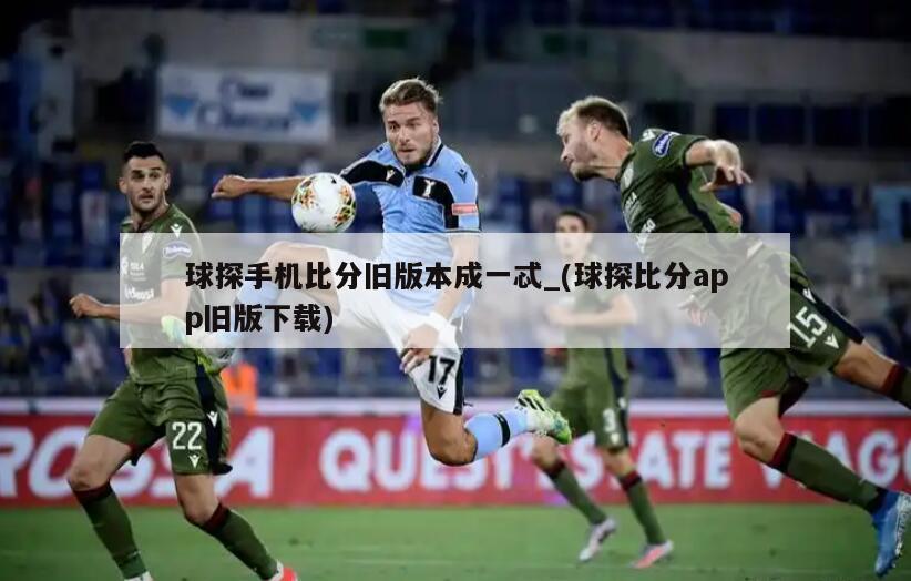 球探手机比分旧版本成一忒_(球探比分app旧版下载)