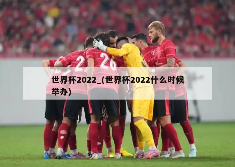世界杯2022_(世界杯2022什么时候举办)