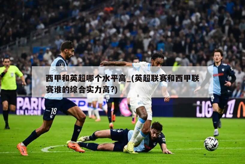 西甲和英超哪个水平高_(英超联赛和西甲联赛谁的综合实力高?)