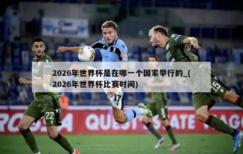 2026年世界杯是在哪一个国家举行的_(2026年世界杯比赛时间)