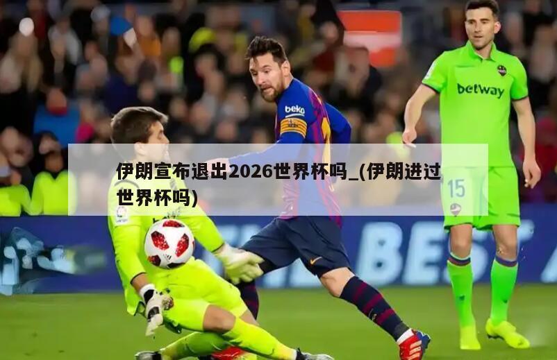 伊朗宣布退出2026世界杯吗_(伊朗进过世界杯吗)