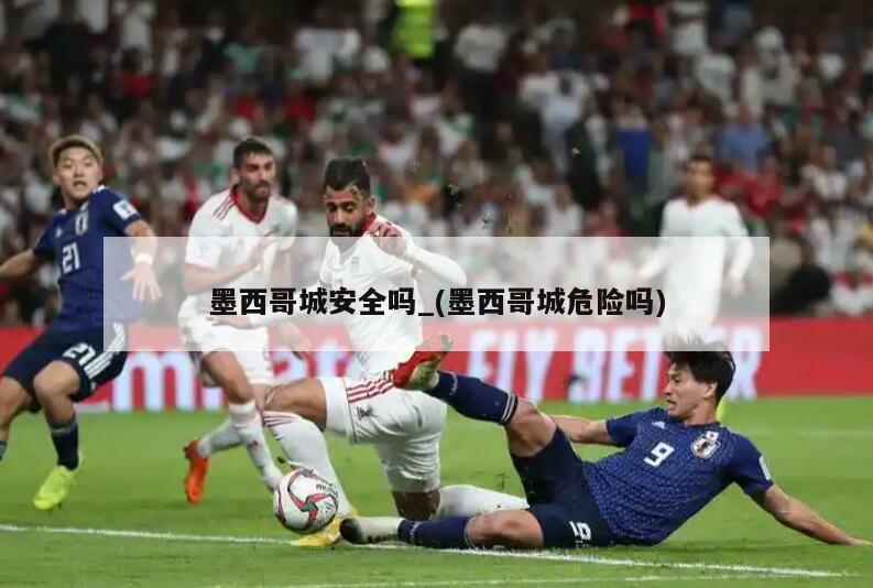 墨西哥城安全吗_(墨西哥城危险吗)