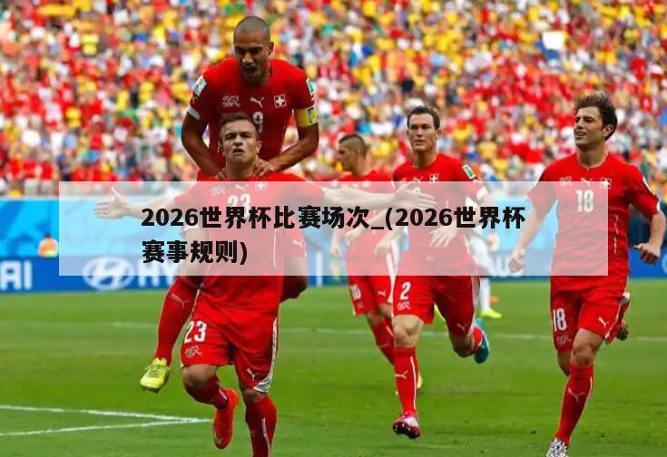 2026世界杯比赛场次_(2026世界杯赛事规则)