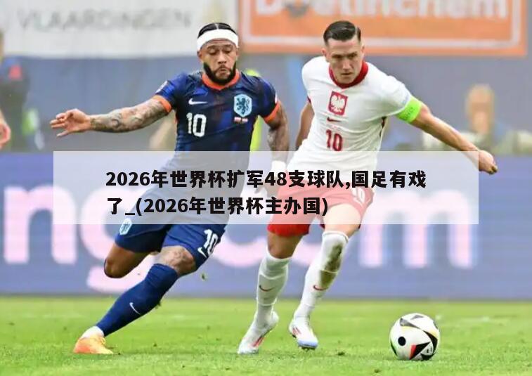 2026年世界杯扩军48支球队,国足有戏了_(2026年世界杯主办国)