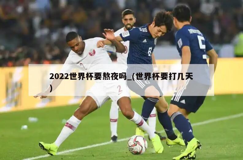2022世界杯要熬夜吗_(世界杯要打几天)