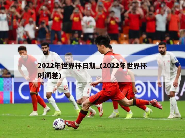 2022年世界杯日期_(2022年世界杯时间差)